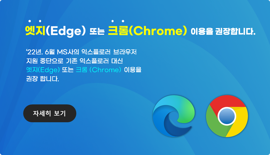 엣지(Edge) 또는 크롬(Chrome) 이용을 권장합니다. "22년 6월 MS사의 익스플로러 브라우저 지원 중단으로 기존 익스플로러 대신 엣지(Edge) 또는 크롬(Chrome) 이용을 권장합니다. - 클릭 시 자세히 보기